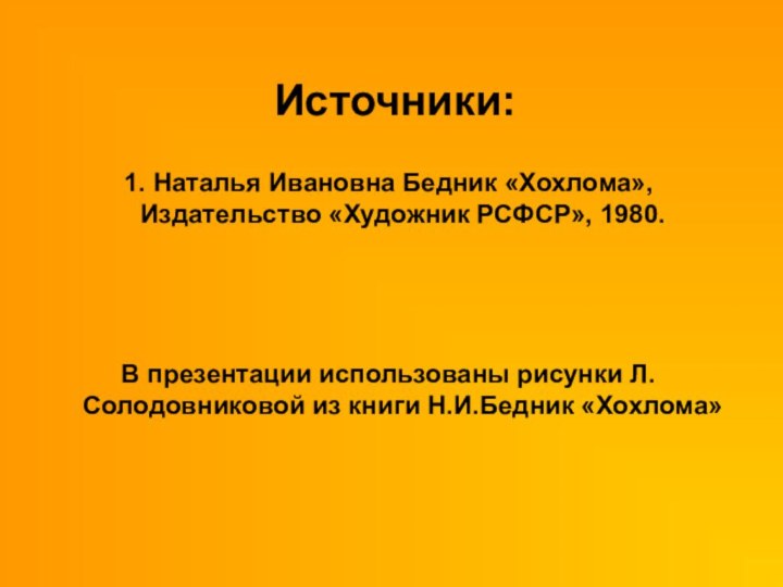 Источники:1. Наталья Ивановна Бедник «Хохлома», Издательство «Художник РСФСР», 1980.В презентации использованы