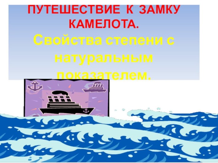 ПУТЕШЕСТВИЕ К ЗАМКУ КАМЕЛОТА. Свойства степени с натуральным показателем.