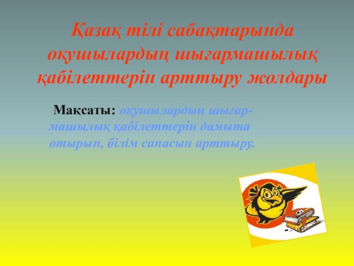 Қазақ тілі сабақтарында оқушылардың шығармашылық қабілеттерін арттыру жолдары Мақсаты: оқушылардың шығар-машылық қабілеттерін