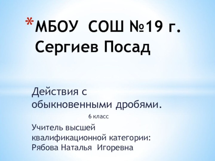 Действия с обыкновенными дробями.6 классУчитель высшей квалификационной категории: Рябова Наталья ИгоревнаМБОУ СОШ №19 г. Сергиев Посад