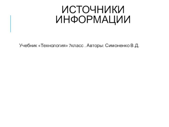 ИСТОЧНИКИ ИНФОРМАЦИИ  Учебник «Технология» 7класс . Авторы: Симоненко В.Д.