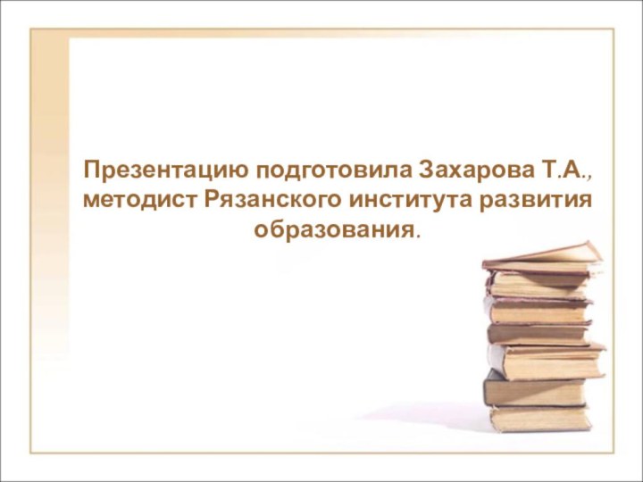 Презентацию подготовила Захарова Т.А., методист Рязанского института развития образования.