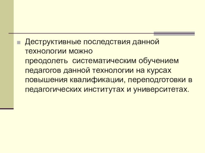 Деструктивные последствия данной технологии можно преодолеть  систематическим обучением педагогов данной технологии на