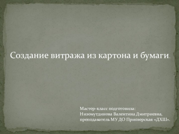 Создание витража из картона и бумаги.Мастер-класс подготовила: Низомутдинова Валентина Дмитриевна, преподаватель МУ ДО Приозерская «ДХШ».