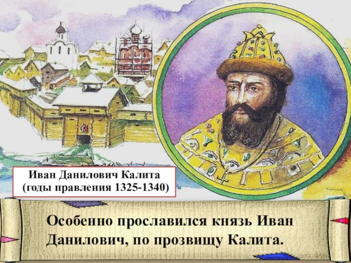 Иван Данилович Калита  (годы правления 1325-1340)Особенно прославился князь Иван Данилович, по прозвищу Калита.