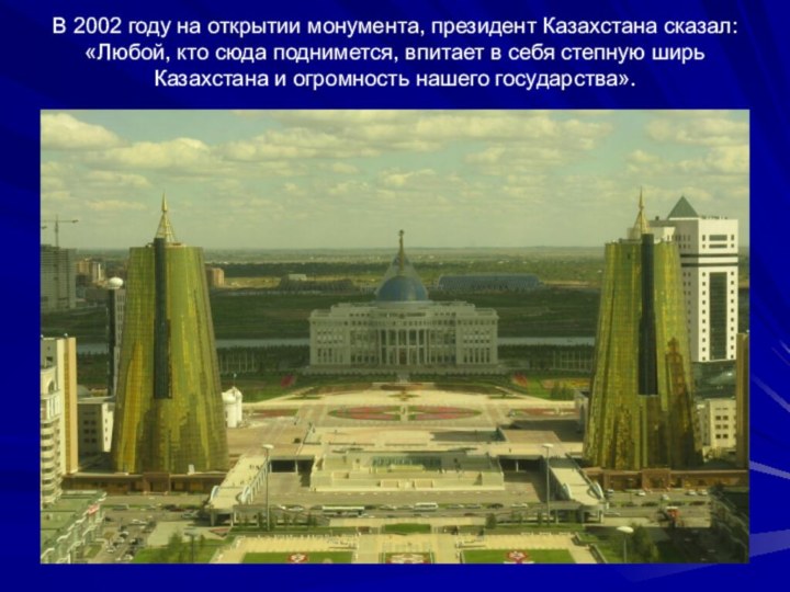 В 2002 году на открытии монумента, президент Казахстана сказал: «Любой, кто сюда поднимется, впитает