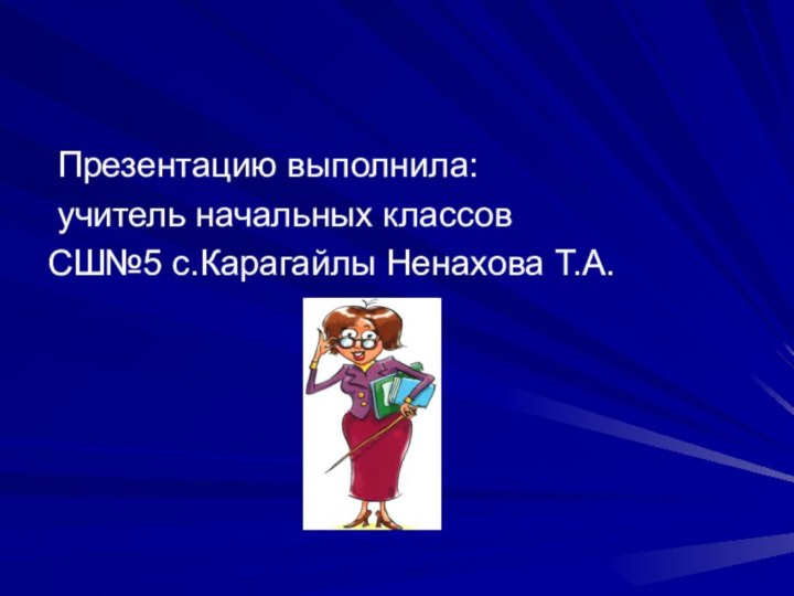 Презентацию выполнила: учитель начальных классовСШ№5 с.Карагайлы Ненахова Т.А.