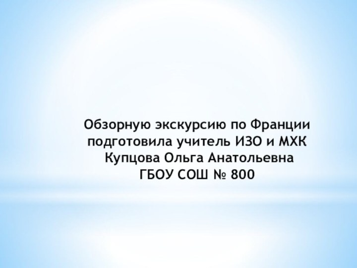 Обзорную экскурсию по Франции подготовила учитель ИЗО и МХК  Купцова Ольга