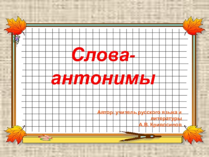 Слова-антонимы     Автор: учитель русского языка и литературыА.В. Кривосилов