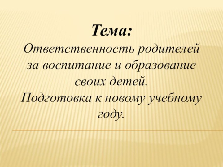 Тема: Ответственность родителей за воспитание и образование своих детей.  Подготовка к новому учебному году.