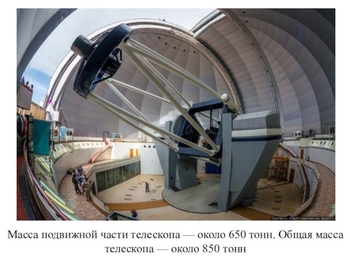Масса подвижной части телескопа — около 650 тонн. Общая масса телескопа — около 850 тонн