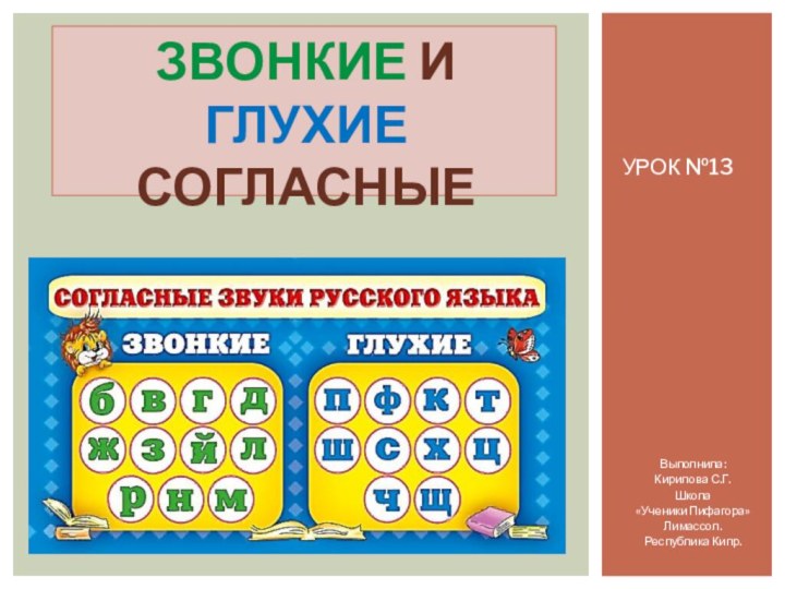 Урок №13ЗВОНКИЕ И ГЛУХИЕ СОГЛАСНЫЕВыполнила:Кирилова С.Г.Школа «Ученики Пифагора»Лимассол.Республика Кипр.