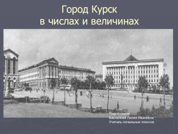 Город Курск в числах и величинахПодготовила: Бакланова Лилия ИвановнаУчитель начальных классов