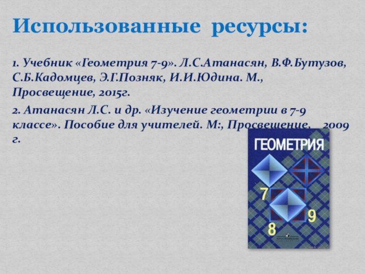 Использованные ресурсы:1. Учебник «Геометрия 7-9». Л.С.Атанасян, В.Ф.Бутузов, С.Б.Кадомцев, Э.Г.Позняк, И.И.Юдина. М., Просвещение,