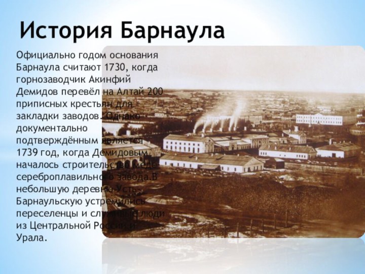 Официально годом основания Барнаула считают 1730, когда горнозаводчик Акинфий Демидов перевёл на