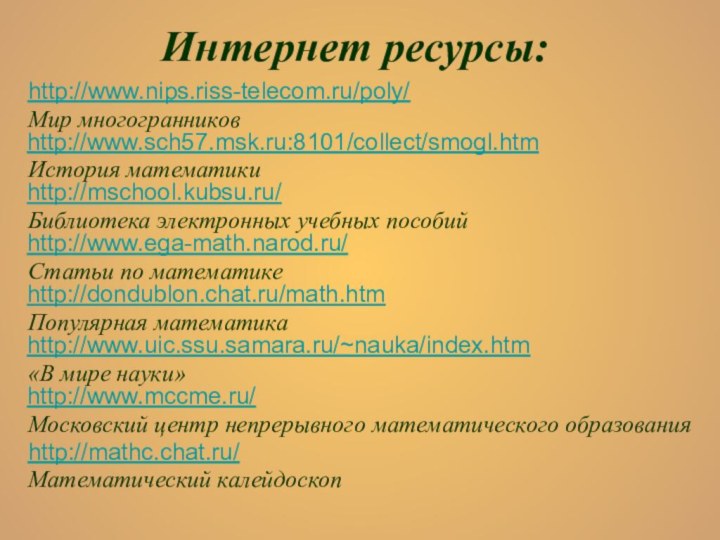 Интернет ресурсы:http://www.nips.riss-telecom.ru/poly/ Мир многогранников http://www.sch57.msk.ru:8101/collect/smogl.htmИстория математики http://mschool.kubsu.ru/ Библиотека электронных учебных пособий http://www.ega-math.narod.ru/