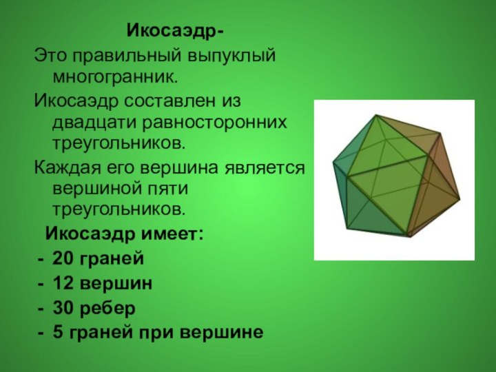 Икосаэдр- Это правильный выпуклый многогранник.Икосаэдр составлен из двадцати равносторонних треугольников. Каждая