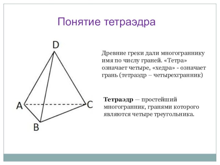 Понятие тетраэдраТетраэдр — простейший многогранник, гранями которого являются четыре треугольника. Древние греки