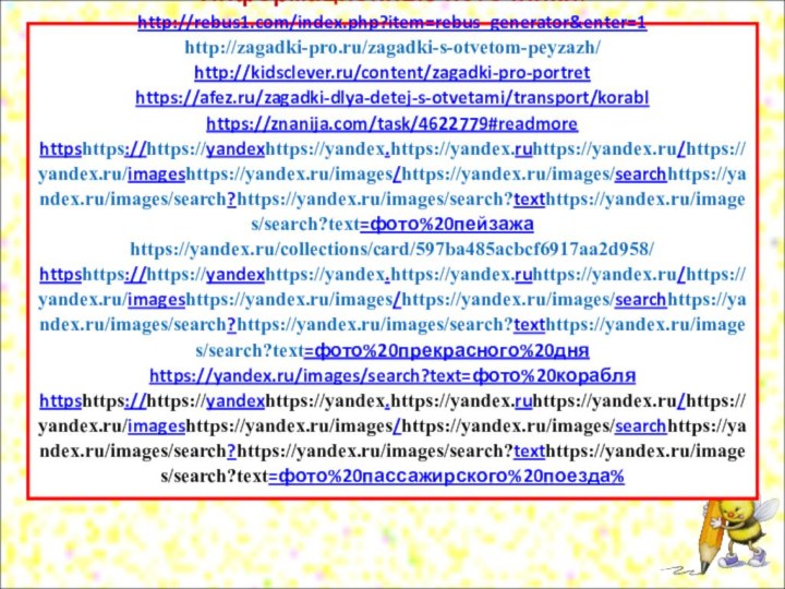 Информационные источники: http://rebus1.com/index.php?item=rebus_generator&enter=1 http://zagadki-pro.ru/zagadki-s-otvetom-peyzazh/ http://kidsclever.ru/content/zagadki-pro-portret https://afez.ru/zagadki-dlya-detej-s-otvetami/transport/korabl https://znanija.com/task/4622779#readmore httpshttps://https://yandexhttps://yandex.https://yandex.ruhttps://yandex.ru/https://yandex.ru/imageshttps://yandex.ru/images/https://yandex.ru/images/searchhttps://yandex.ru/images/search?https://yandex.ru/images/search?texthttps://yandex.ru/images/search?text=фото%20пейзажа https://yandex.ru/collections/card/597ba485acbcf6917aa2d958/ httpshttps://https://yandexhttps://yandex.https://yandex.ruhttps://yandex.ru/https://yandex.ru/imageshttps://yandex.ru/images/https://yandex.ru/images/searchhttps://yandex.ru/images/search?https://yandex.ru/images/search?texthttps://yandex.ru/images/search?text=фото%20прекрасного%20дня