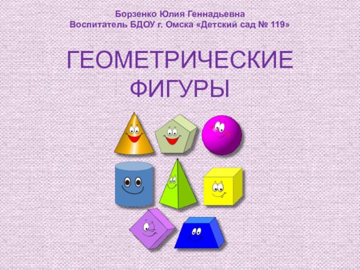 ГЕОМЕТРИЧЕСКИЕ ФИГУРЫБорзенко Юлия ГеннадьевнаВоспитатель БДОУ г. Омска «Детский сад № 119»