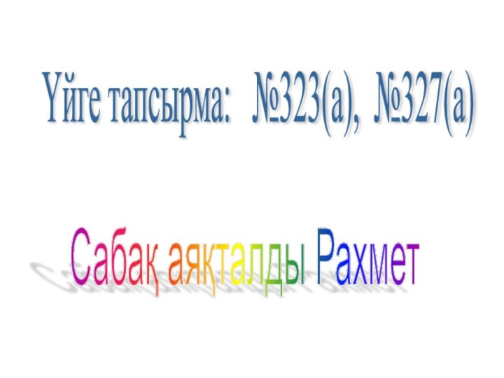 Сабақ аяқталды Рахмет Үйге тапсырма:  №323(а), №327(а)