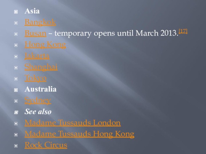 AsiaBangkokBusan – temporary opens until March 2013.[17]Hong KongJakartaShanghaiTokyoAustraliaSydneySee alsoMadame Tussauds LondonMadame Tussauds Hong KongRock Circus