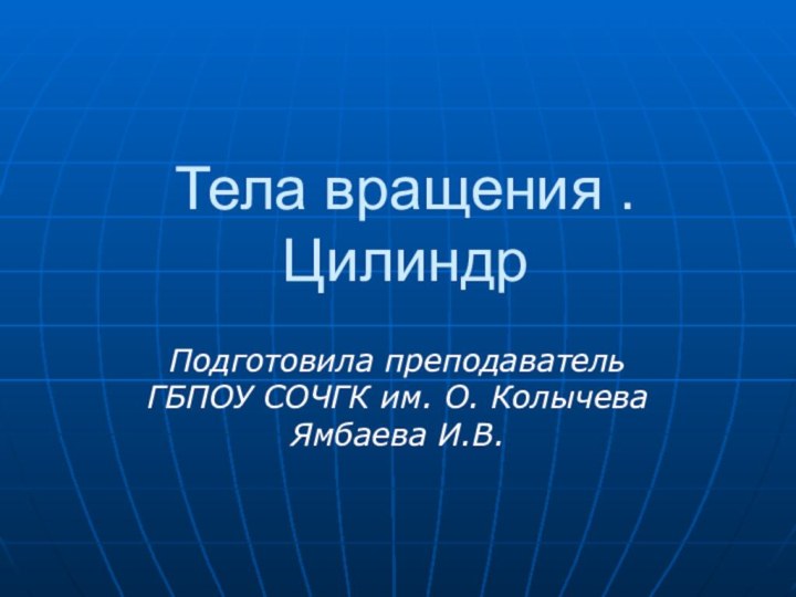 Тела вращения . ЦилиндрПодготовила преподаватель ГБПОУ СОЧГК им. О. Колычева Ямбаева И.В.