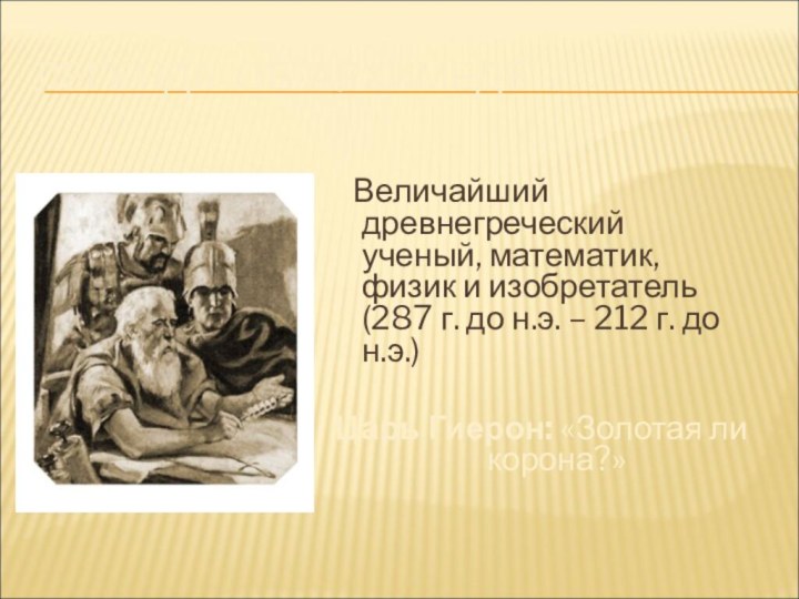 ЛЕГЕНДА ОБ АРХИМЕДЕ Величайший древнегреческий ученый, математик, физик и изобретатель (287