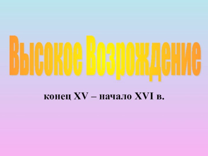 конец XV – начало XVI в.Высокое Возрождение