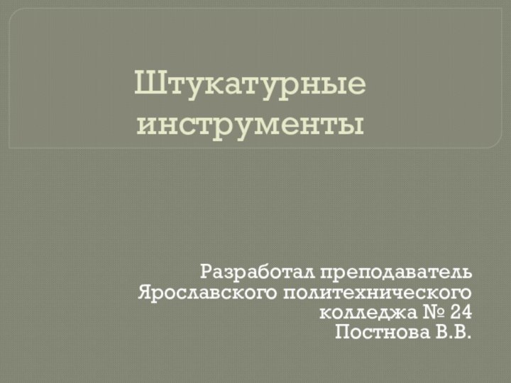 Штукатурные инструментыРазработал преподавательЯрославского политехнического колледжа № 24Постнова В.В.