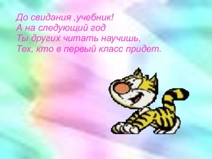 До свидания ,учебник!А на следующий годТы других читать научишь,Тех, кто в первый класс придет.