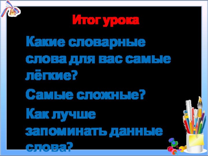 Итог урокаКакие словарные слова для вас самые лёгкие?Самые сложные?Как лучше запоминать данные слова?