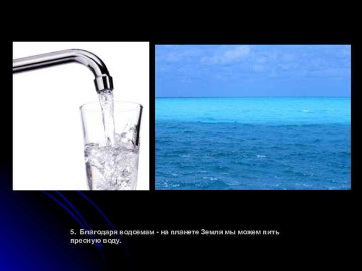 5. Благодаря водоемам - на планете Земля мы можем пить пресную воду.