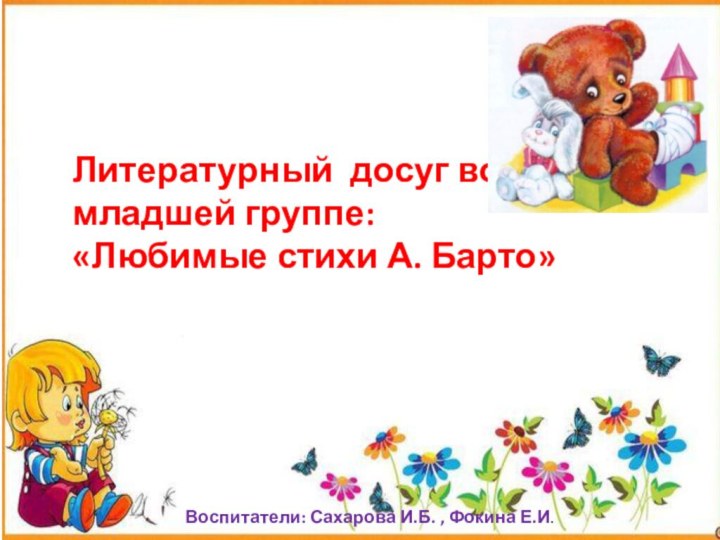 Литературный досуг во 2  младшей группе:«Любимые стихи А. Барто»Воспитатели: Сахарова И.Б. , Фокина Е.И.