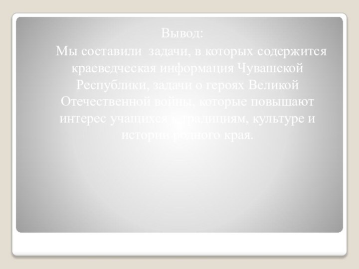 Вывод:	Мы составили задачи, в которых содержится краеведческая информация Чувашской Республики, задачи о