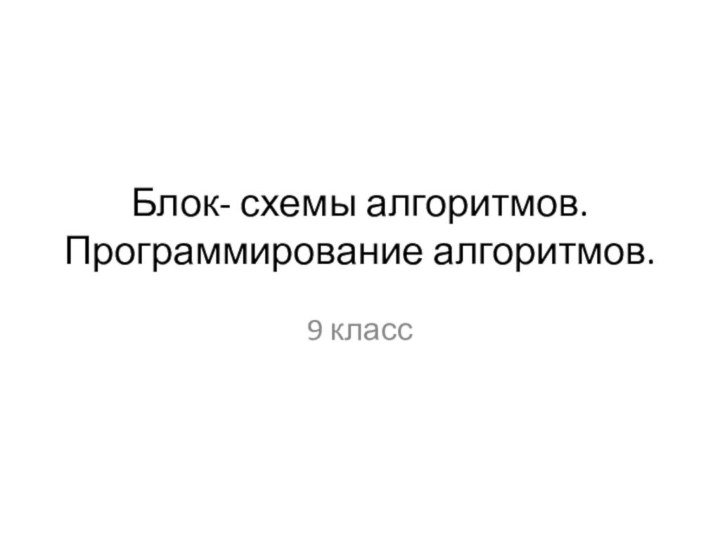 Блок- схемы алгоритмов. Программирование алгоритмов.9 класс