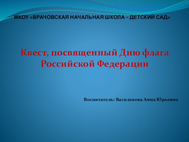 МКОУ «ВРАЧОВСКАЯ НАЧАЛЬНАЯ ШКОЛА – ДЕТСКИЙ САД»Квест, посвященный Дню флага Российской ФедерацииВоспитатель: Василькова Анна Юрьевна