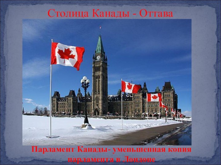 Столица Канады - ОттаваПарламент Канады- уменьшенная копия парламента в Лондоне