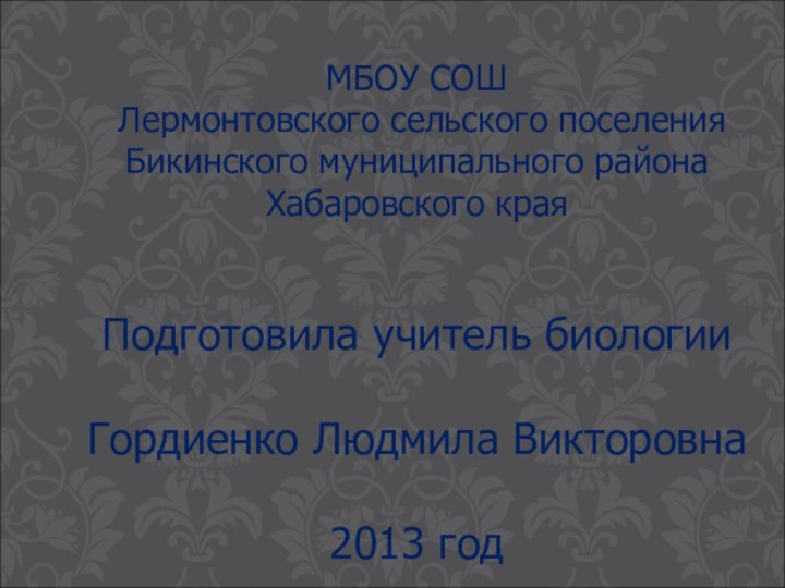 МБОУ СОШ Лермонтовского сельского поселенияБикинского муниципального районаХабаровского краяПодготовила учитель биологииГордиенко Людмила Викторовна2013 год