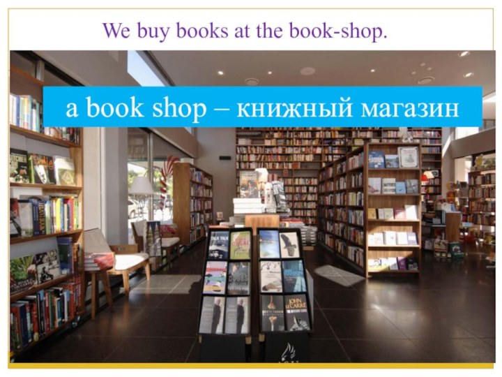 We buy books at the book-shop.a book shop – книжный магазин