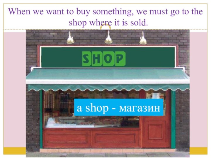 When we want to buy something, we must go to the shop