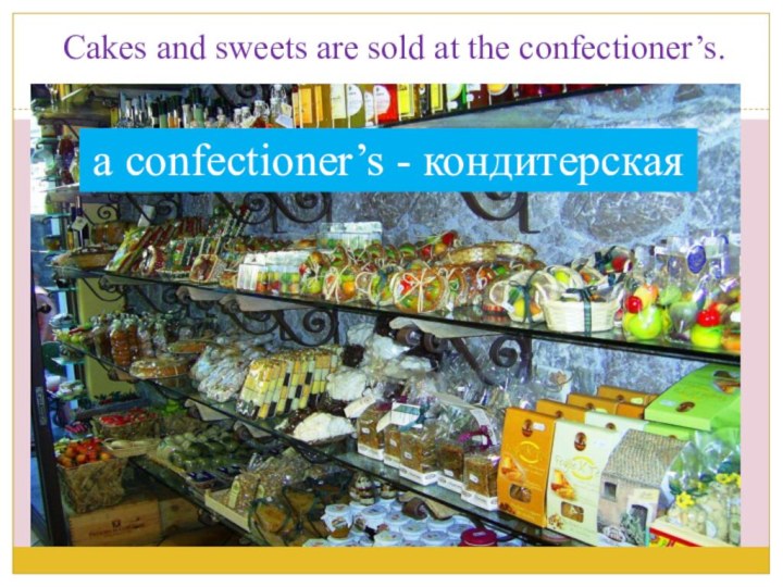 Cakes and sweets are sold at the confectioner’s.a confectioner’s - кондитерская