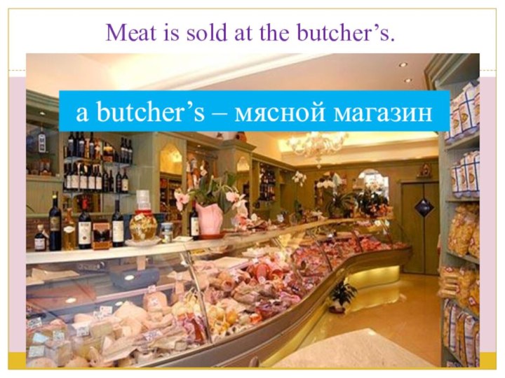 Meat is sold at the butcher’s.a butcher’s – мясной магазин