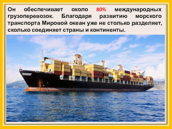 Он обеспечивает около 80% международных грузоперевозок. Благодаря развитию морского транспорта Мировой океан