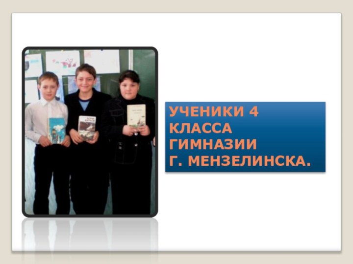 УЧЕНИКИ 4 КЛАССА ГИМНАЗИИ Г. МЕНЗЕЛИНСКА.