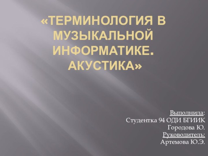 «Терминология в музыкальной информатике.  АКУСТИКА»Выполнила:Студентка 94 ОДИ БГИИКГородова Ю.Руководитель: Артемова Ю.Э.