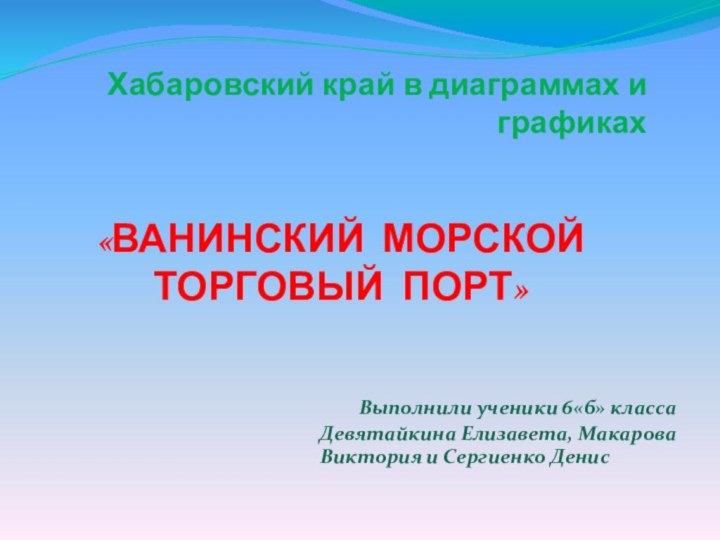 Хабаровский край в диаграммах и графиках Выполнили ученики 6«б» классаДевятайкина Елизавета, Макарова