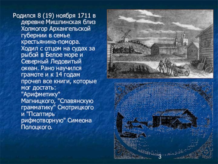 Родился 8 (19) ноября 1711 в деревне Мишлинская близ Холмогор Архангельской