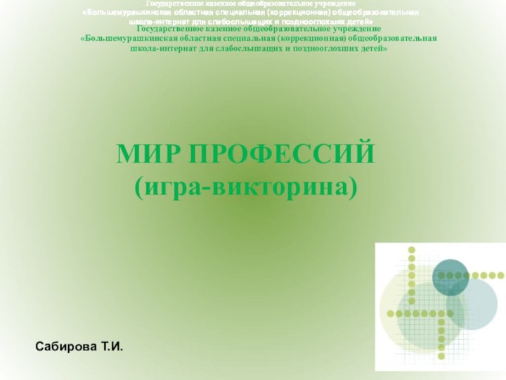 МИР ПРОФЕССИЙ(игра-викторина)Сабирова Т.И.Государственное казенное общеобразовательное учреждение «Большемурашкинская областная специальная (коррекционная) общеобразовательнаяшкола-интернат для