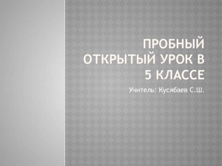 Пробный открытый урок в 5 классеУчитель: Кусябаев С.Ш.
